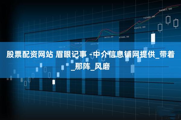 股票配资网站 眉眼记事 -中介信息铺网提供_带着_那阵_风磨