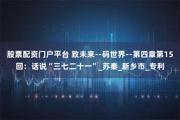股票配资门户平台 致未来--码世界--第四章第15回：话说“三七二十一”_苏秦_新乡市_专利