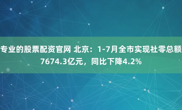 专业的股票配资官网 北京：1-7月全市实现社零总额7674.3亿元，同比下降4.2%