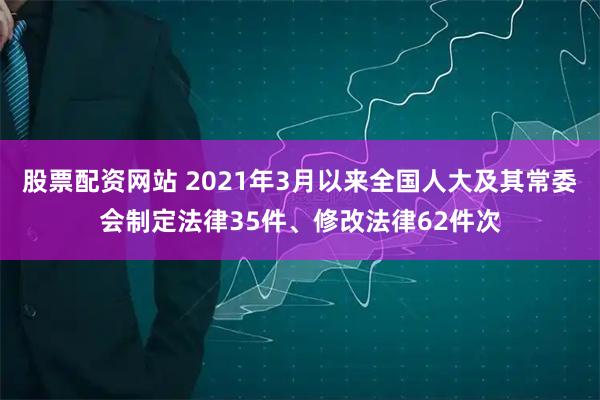 股票配资网站 2021年3月以来全国人大及其常委会制定法律35件、修改法律62件次