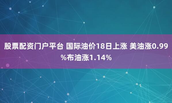 股票配资门户平台 国际油价18日上涨 美油涨0.99%布油涨1.14%