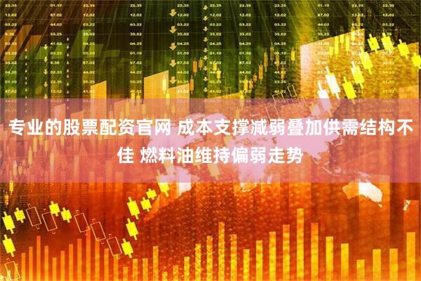 专业的股票配资官网 成本支撑减弱叠加供需结构不佳 燃料油维持偏弱走势