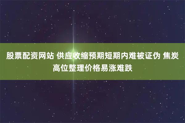 股票配资网站 供应收缩预期短期内难被证伪 焦炭高位整理价格易涨难跌