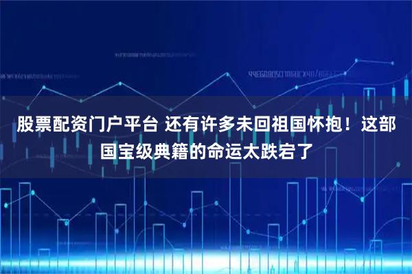股票配资门户平台 还有许多未回祖国怀抱！这部国宝级典籍的命运太跌宕了