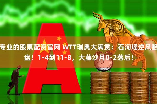 专业的股票配资官网 WTT瑞典大满贯：石洵瑶逆风翻盘！1-4到11-8，大藤沙月0-2落后！