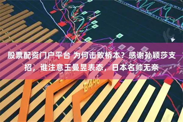 股票配资门户平台 为何击败桥本？感谢孙颖莎支招，谁注意王曼昱表态，日本名帅无奈
