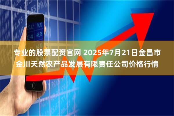 专业的股票配资官网 2025年7月21日金昌市金川天然农产品发展有限责任公司价格行情
