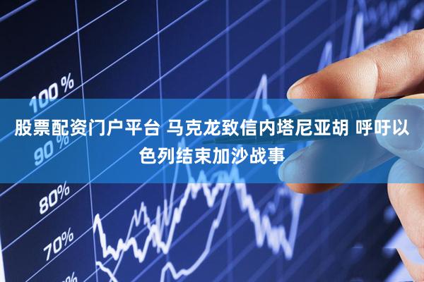 股票配资门户平台 马克龙致信内塔尼亚胡 呼吁以色列结束加沙战事