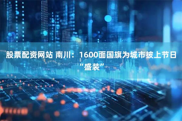 股票配资网站 南川：1600面国旗为城市披上节日“盛装”