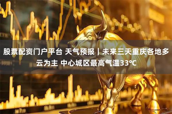 股票配资门户平台 天气预报｜未来三天重庆各地多云为主 中心城区最高气温33℃