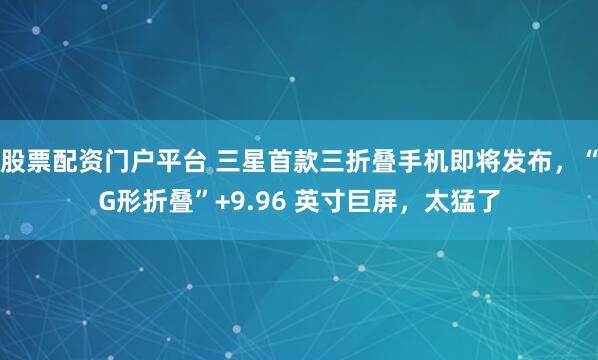 股票配资门户平台 三星首款三折叠手机即将发布，“G形折叠”+9.96 英寸巨屏，太猛了