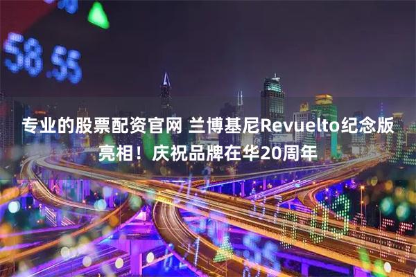 专业的股票配资官网 兰博基尼Revuelto纪念版亮相！庆祝品牌在华20周年