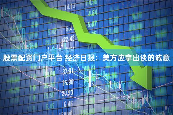 股票配资门户平台 经济日报：美方应拿出谈的诚意