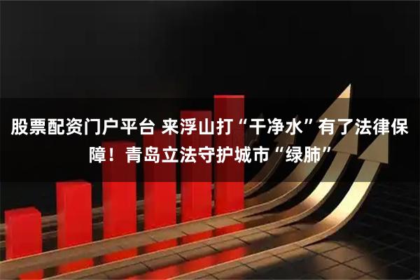 股票配资门户平台 来浮山打“干净水”有了法律保障！青岛立法守护城市“绿肺”