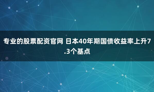 专业的股票配资官网 日本40年期国债收益率上升7.3个基点