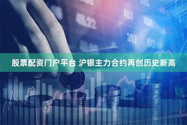 股票配资门户平台 沪银主力合约再创历史新高