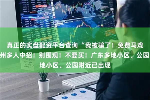 真正的实盘配资平台查询 “我被骗了！免费马戏表演！”广州多人中招！别围观！不要买！广东多地小区、公园附近已出现