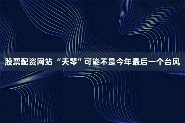 股票配资网站 “天琴”可能不是今年最后一个台风