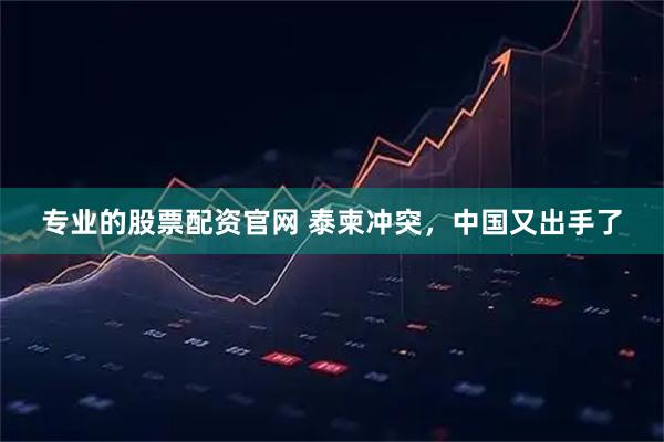 专业的股票配资官网 泰柬冲突，中国又出手了