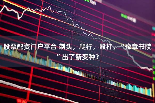 股票配资门户平台 剃头，爬行，殴打，“豫章书院”出了新变种？