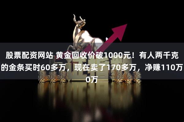 股票配资网站 黄金回收价破1000元！有人两千克的金条买时60多万，现在卖了170多万，净赚110万