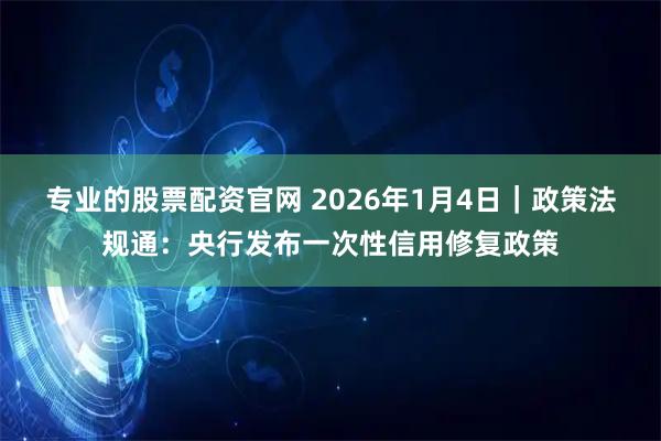 专业的股票配资官网 2026年1月4日｜政策法规通：央行发布一次性信用修复政策