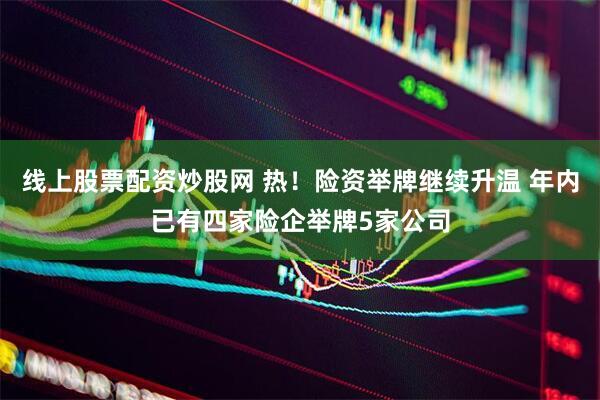 线上股票配资炒股网 热！险资举牌继续升温 年内已有四家险企举牌5家公司