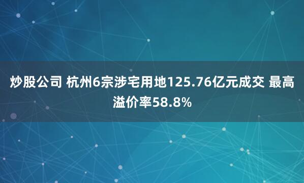 炒股公司 杭州6宗涉宅用地125.76亿元成交 最高溢价率58.8%