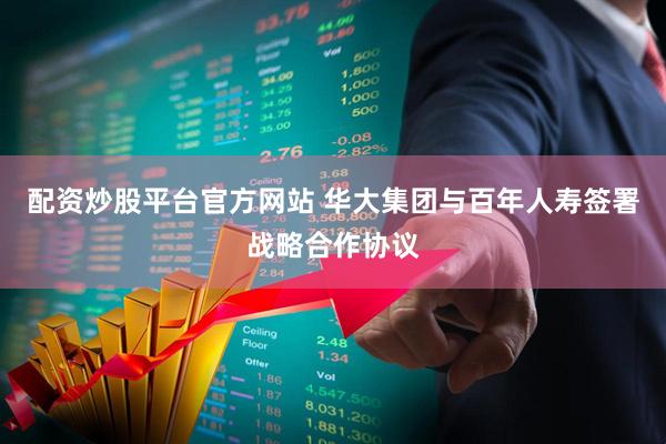 配资炒股平台官方网站 华大集团与百年人寿签署战略合作协议