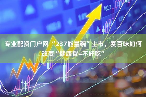 专业配资门户网 “237能量碗”上市，赛百味如何改变“健康餐=不好吃”