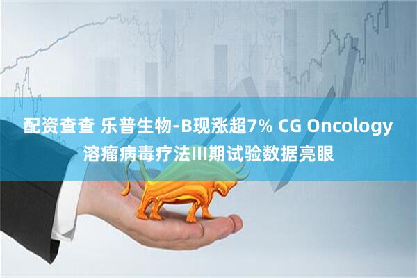 配资查查 乐普生物-B现涨超7% CG Oncology溶瘤病毒疗法III期试验数据亮眼