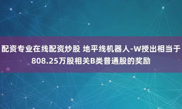 配资专业在线配资炒股 地平线机器人-W授出相当于808.25万股相关B类普通股的奖励