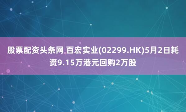 股票配资头条网 百宏实业(02299.HK)5月2日耗资9.15万港元回购2万股