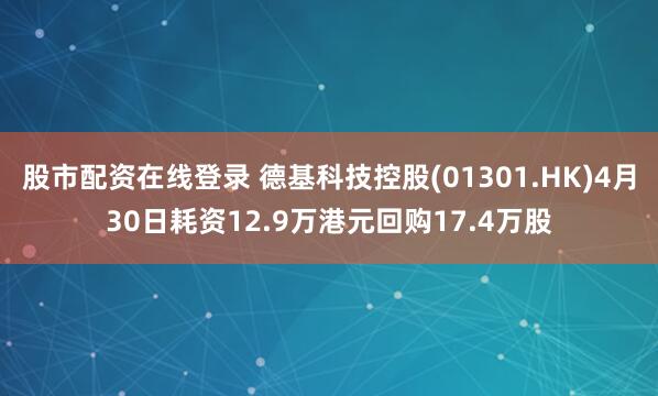 股市配资在线登录 德基科技控股(01301.HK)4月30日耗资12.9万港元回购17.4万股