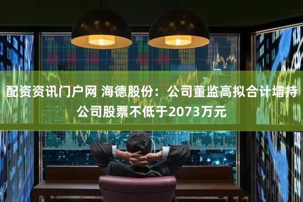 配资资讯门户网 海德股份：公司董监高拟合计增持公司股票不低于2073万元