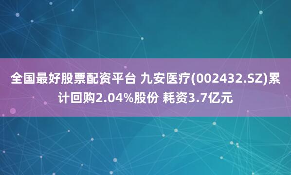 全国最好股票配资平台 九安医疗(002432.SZ)累计回购2.04%股份 耗资3.7亿元