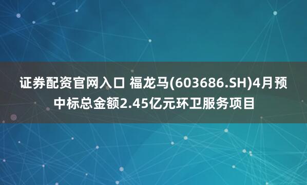 证券配资官网入口 福龙马(603686.SH)4月预中标总金额2.45亿元环卫服务项目