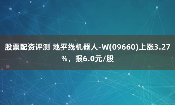 股票配资评测 地平线机器人-W(09660)上涨3.27%，报6.0元/股
