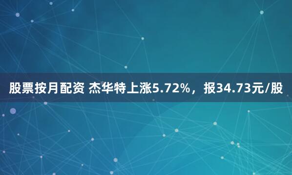 股票按月配资 杰华特上涨5.72%，报34.73元/股