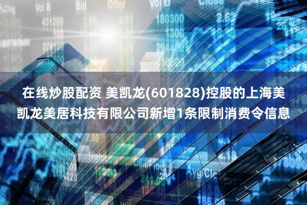 在线炒股配资 美凯龙(601828)控股的上海美凯龙美居科技有限公司新增1条限制消费令信息