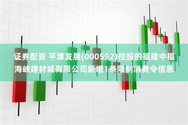 证券配资 平潭发展(000592)控股的福建中福海峡建材城有限公司新增1条限制消费令信息