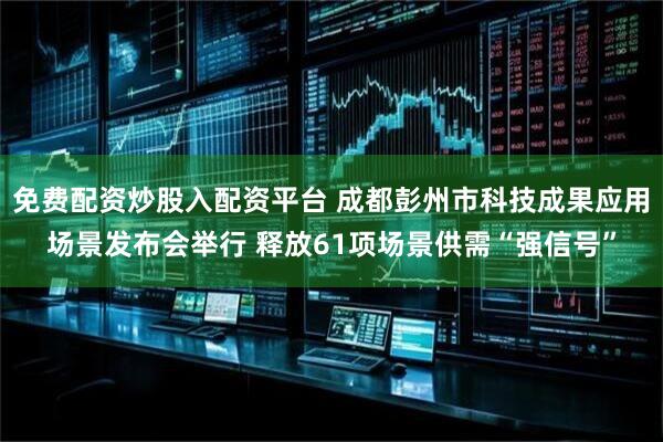 免费配资炒股入配资平台 成都彭州市科技成果应用场景发布会举行 释放61项场景供需“强信号”