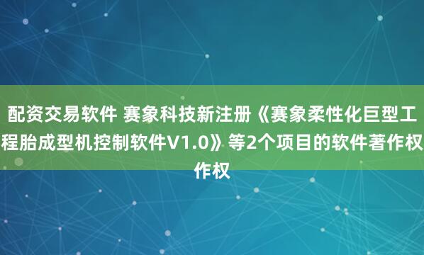 配资交易软件 赛象科技新注册《赛象柔性化巨型工程胎成型机控制软件V1.0》等2个项目的软件著作权