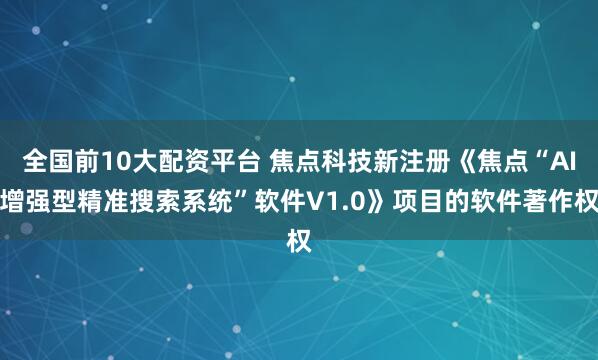 全国前10大配资平台 焦点科技新注册《焦点“AI增强型精准搜索系统”软件V1.0》项目的软件著作权