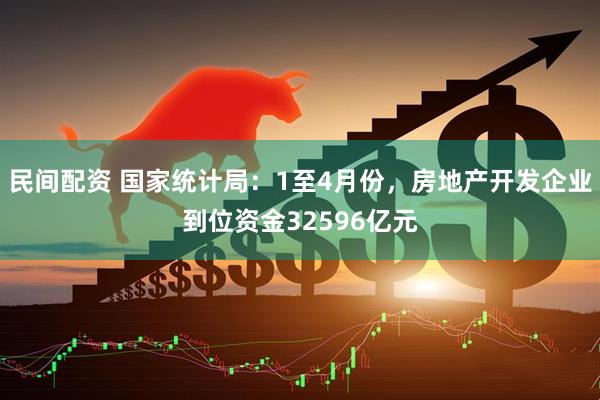 民间配资 国家统计局：1至4月份，房地产开发企业到位资金32596亿元