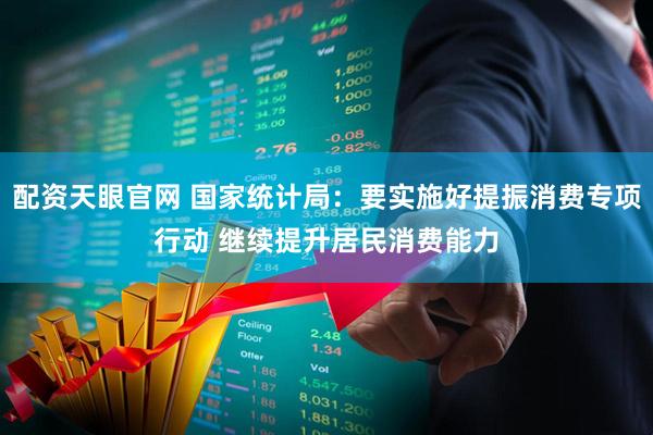 配资天眼官网 国家统计局：要实施好提振消费专项行动 继续提升居民消费能力
