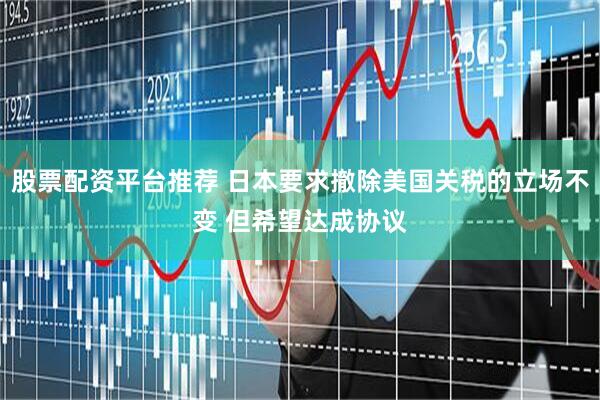 股票配资平台推荐 日本要求撤除美国关税的立场不变 但希望达成协议