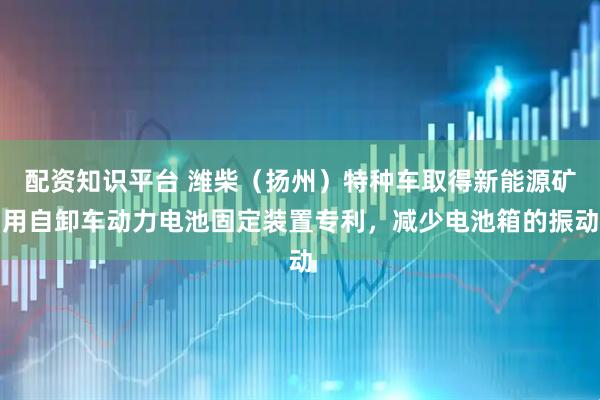 配资知识平台 潍柴（扬州）特种车取得新能源矿用自卸车动力电池固定装置专利，减少电池箱的振动