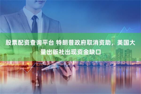 股票配资查询平台 特朗普政府取消资助，美国大量出版社出现资金缺口