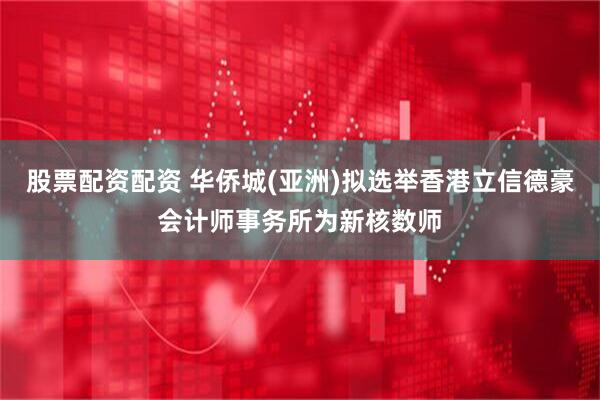 股票配资配资 华侨城(亚洲)拟选举香港立信德豪会计师事务所为新核数师